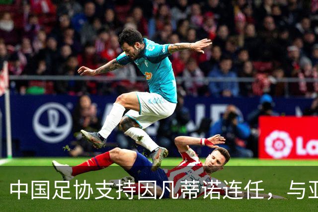 中国足协支持因凡蒂诺连任，与亚足联立场一致，足协和亚足联为何都选择支持？因凡蒂诺能连任吗？