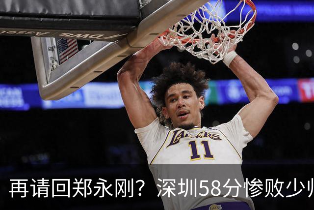 再请回郑永刚？深圳58分惨败少帅离下课不远了 周鹏是前车之鉴