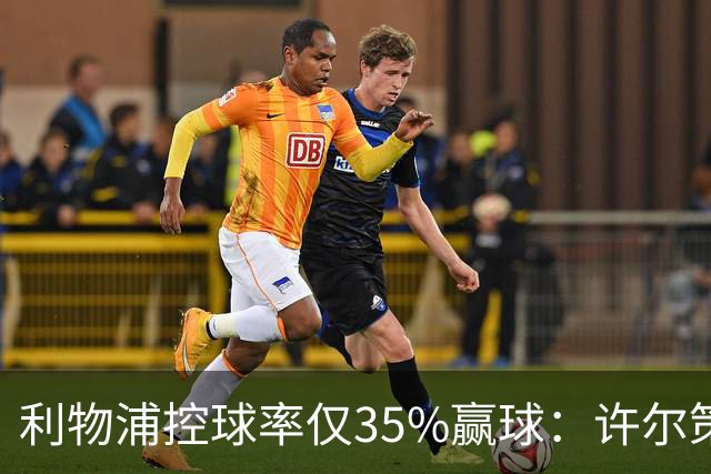 利物浦控球率仅35%赢球：许尔策勒指其未组织进攻