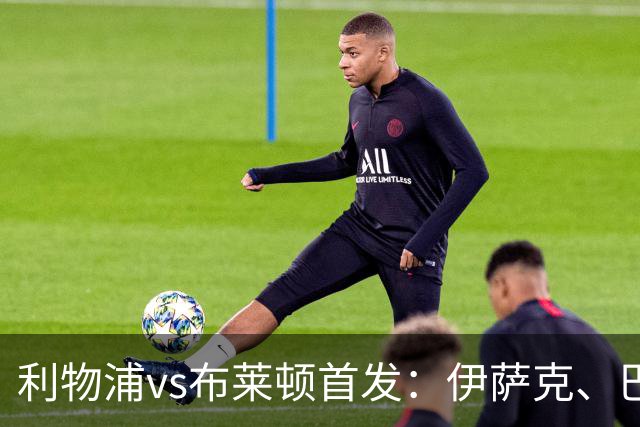 利物浦vs布莱顿首发：伊萨克、巴尔科拉先发，维尔茨、阿劳霍出战
