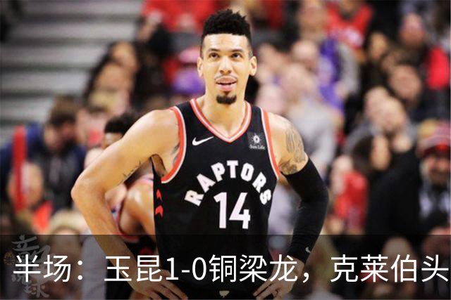 半场：玉昆1-0铜梁龙，克莱伯头球破门