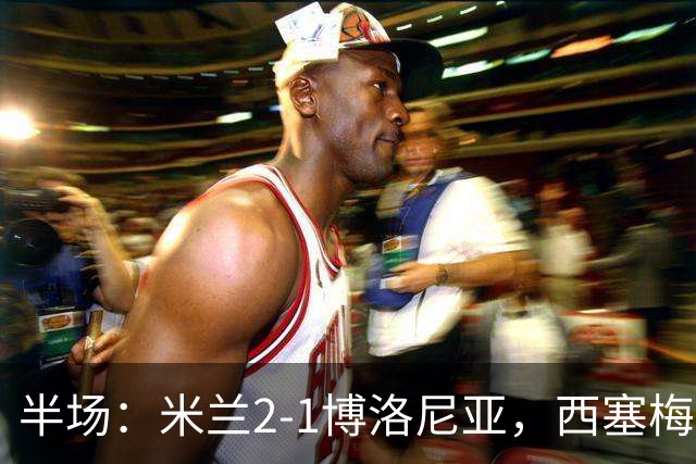 半场：米兰2-1博洛尼亚，西塞梅开二度，姆班古拉破门