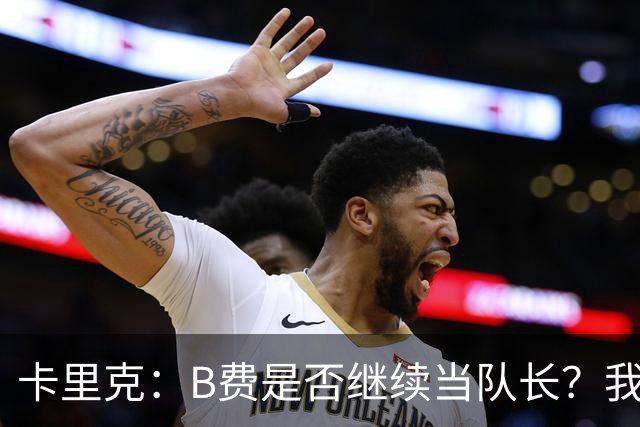 卡里克：B费是否继续当队长？我只会做对俱乐部最有利的选择