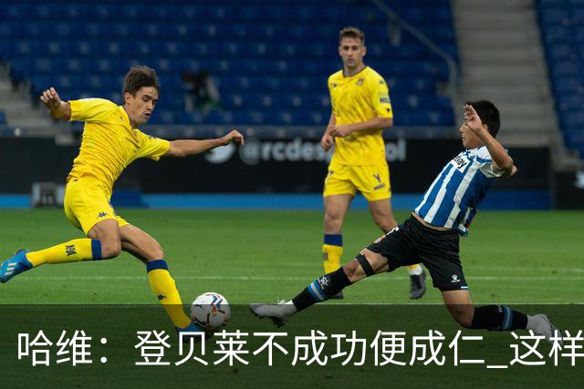 哈维：登贝莱不成功便成仁 这样的比赛必须拿3分