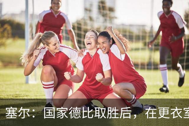 塞尔：国家德比取胜后，在更衣室中球员将穆帅抛向空中庆祝