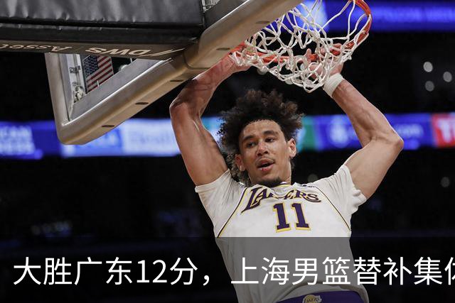 大胜广东12分，上海男篮替补集体爆发，拉塞尔22+5融入体系，李弘权上演隔扣