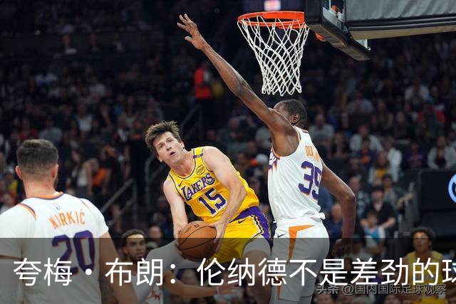 夸梅·布朗：伦纳德不是差劲的球员 他只是在利用NBA的制度