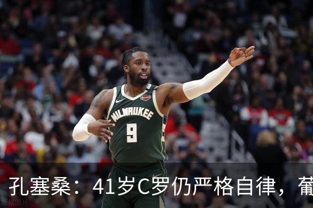 孔塞桑：41岁C罗仍严格自律，葡萄牙国家队目标就是争冠