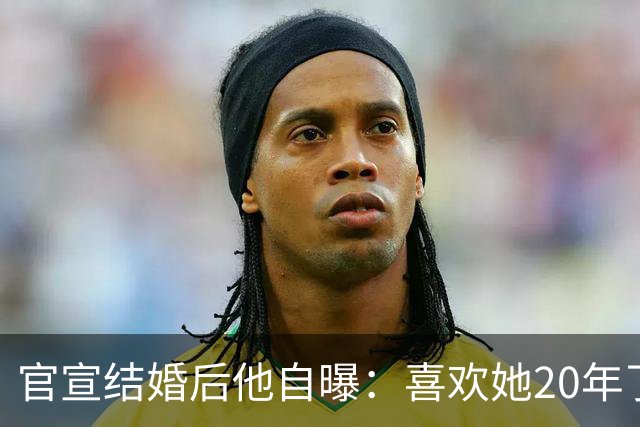 官宣结婚后他自曝：喜欢她20年了