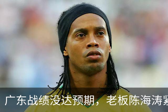 广东战绩没达预期，老板陈海涛紧急召开会议，换帅恐被提上日程。