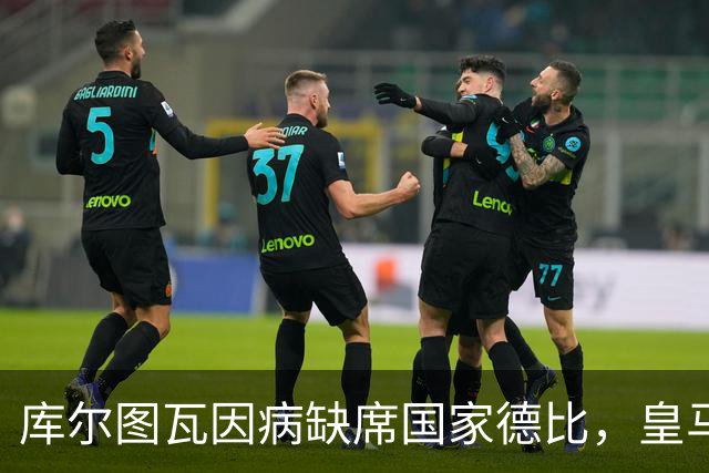 库尔图瓦因病缺席国家德比，皇马双主力缺阵