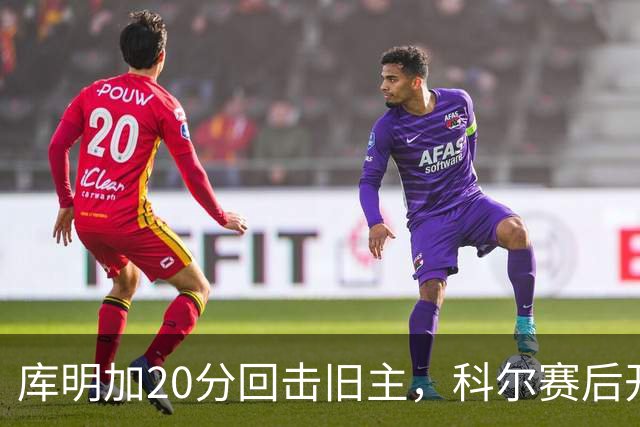 库明加20分回击旧主，科尔赛后开口谈他加盟森林狼