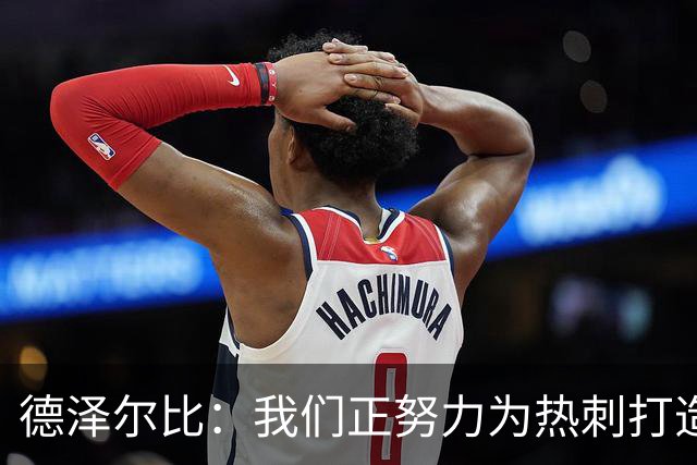 德泽尔比：我们正努力为热刺打造特别的东西；麦迪逊还需检查