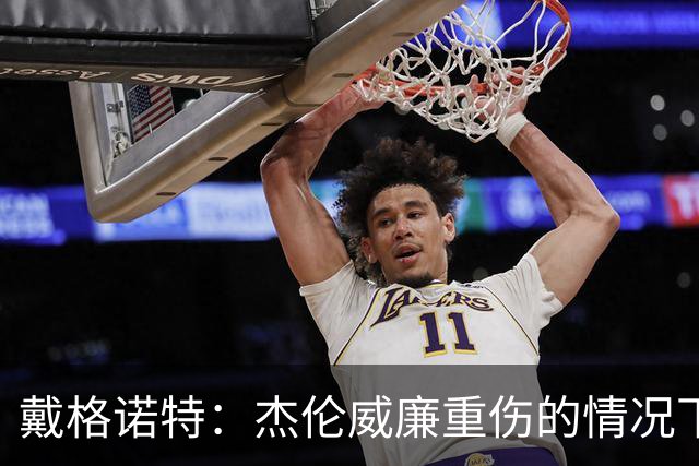 戴格诺特：杰伦威廉重伤的情况下 我们的当务之急是凝聚团队