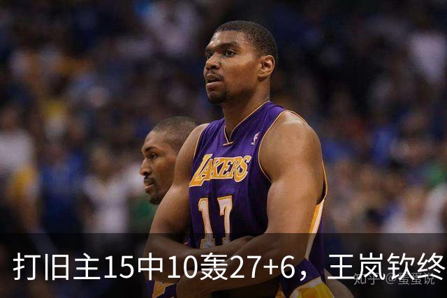 打旧主15中10轰27+6，王岚钦终于醒了，山东这钱没白花，邱彪猛夸