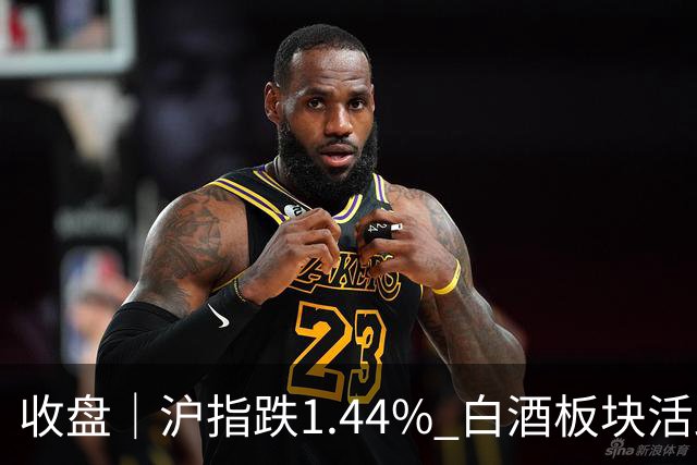收盘｜沪指跌1.44% 白酒板块活跃