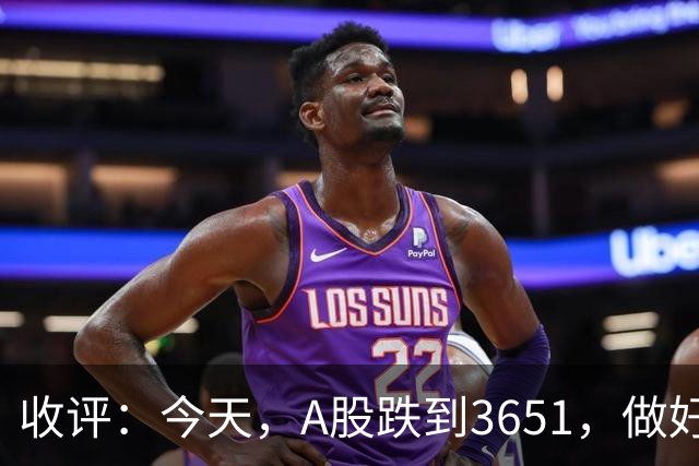 收评：今天，A股跌到3651，做好准备，明天周五可能会这样走