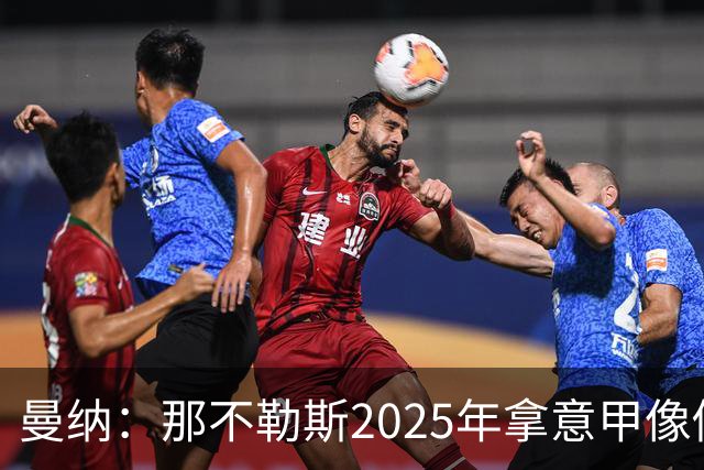 曼纳：那不勒斯2025年拿意甲像做梦，这样的经历无法复制