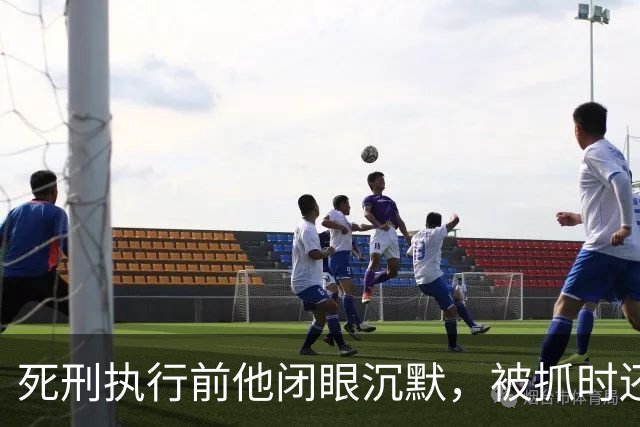 死刑执行前他闭眼沉默，被抓时还嚣张喊话：只有天王老子能审判我！
