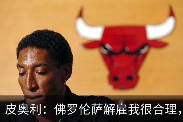 皮奥利：佛罗伦萨解雇我很合理，没有借口，责任几乎完全在我