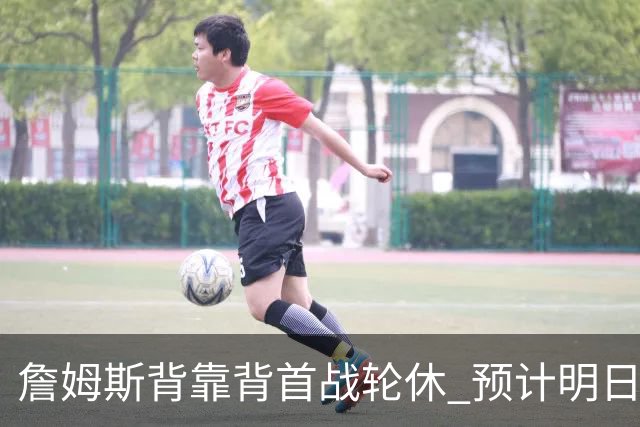 詹姆斯背靠背首战轮休 预计明日主场对阵活塞复出