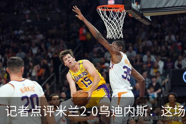 记者点评米兰2-0乌迪内斯：这场比赛踢出了“老米兰”的味道