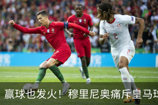 赢球也发火！穆里尼奥痛斥皇马球员！伯纳乌暗藏巨大隐患