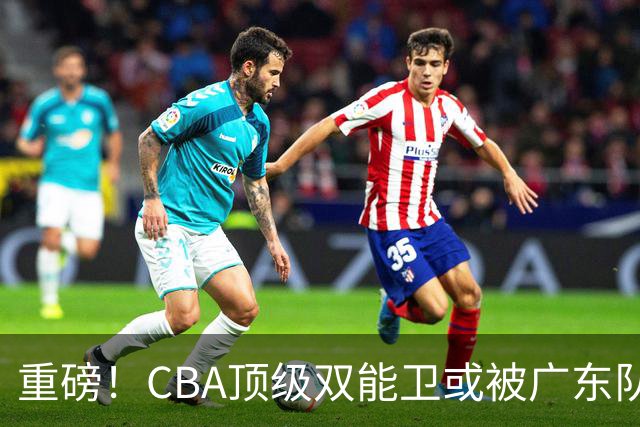 重磅！CBA顶级双能卫或被广东队看中，陈老板为他送出国手？