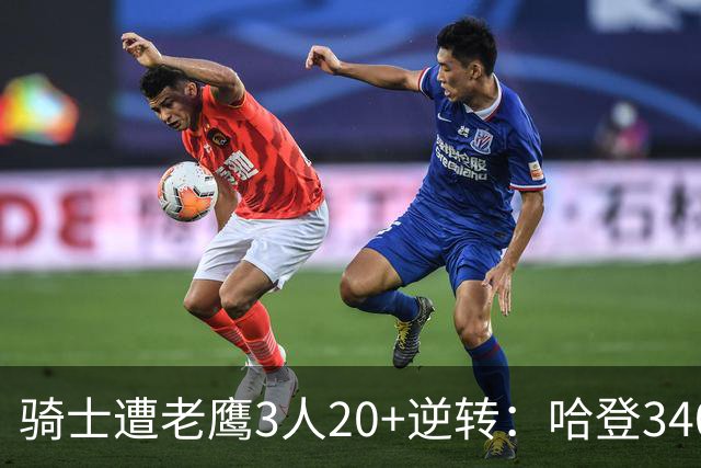 骑士遭老鹰3人20+逆转：哈登3400三分历史第二人 米切尔丢绝平三分
