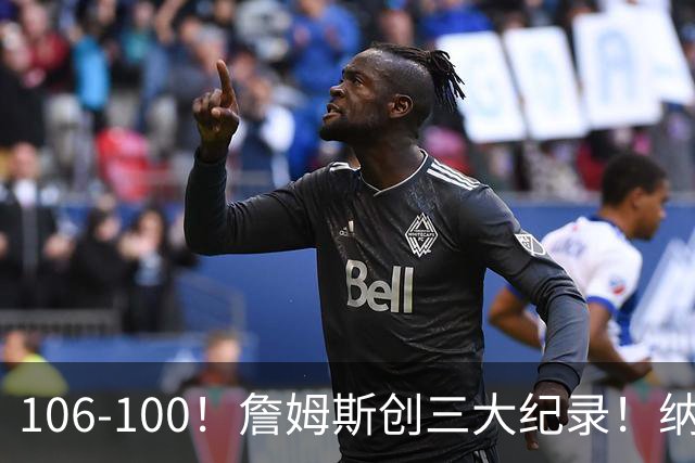 106-100！詹姆斯创三大纪录！纳斯合不拢嘴，詹姆斯恩比德这样说