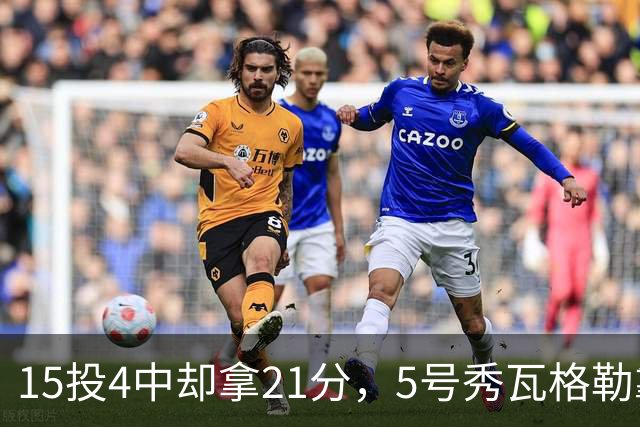 15投4中却拿21分，5号秀瓦格勒靠12罚10中撑起得分