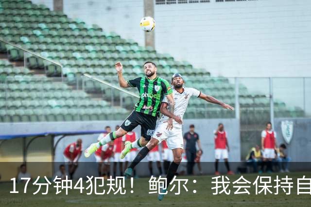 17分钟4犯规！鲍尔：我会保持自己的节奏
