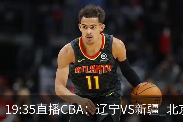 19:35直播CBA：辽宁VS新疆 北京VS广州等7场