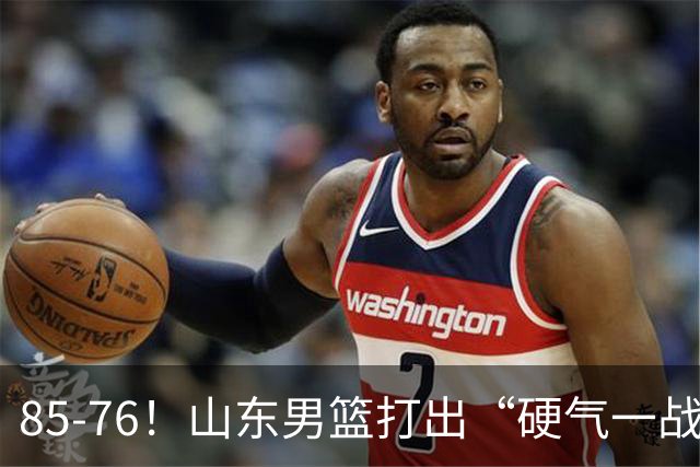 85-76！山东男篮打出“硬气一战”，引援见成效，广东队该醒醒了