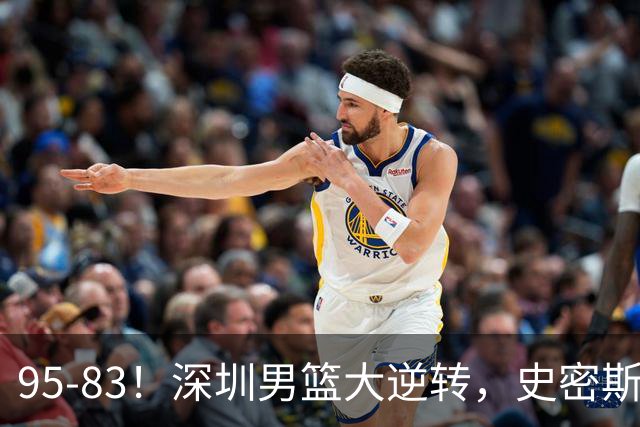 95-83！深圳男篮大逆转，史密斯27分7板5助 球迷：210万美金花的值
