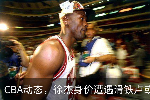 CBA动态，徐杰身价遭遇滑铁卢或将离队，林葳交易成焦点！