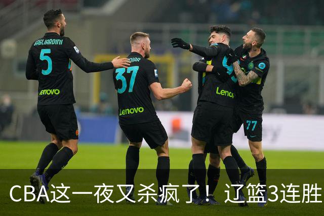 CBA这一夜又杀疯了！辽篮3连胜逼近北京：超级黑马遭爆冷吞首败