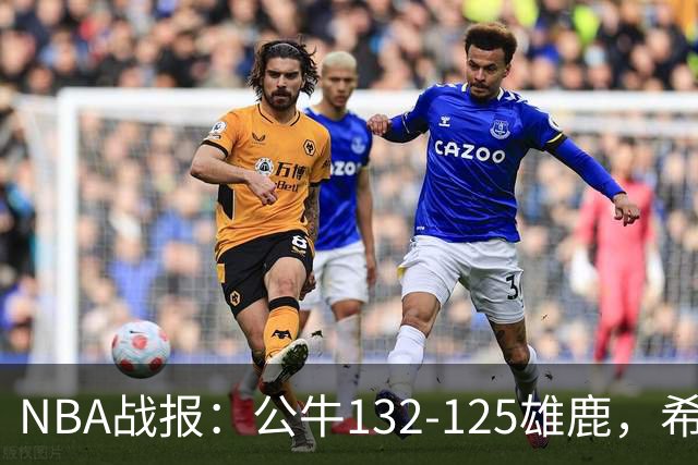 NBA战报：公牛132-125雄鹿，希罗空砍34分