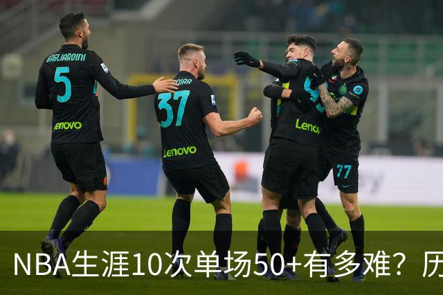 NBA生涯10次单场50+有多难？历史仅12人达成，东契奇上榜，哈登第4